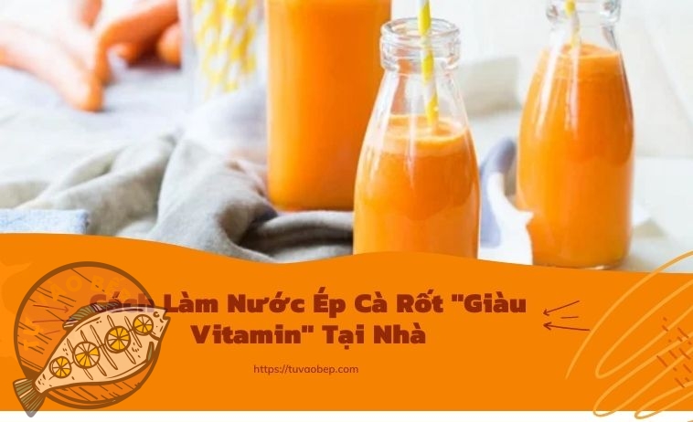 3+ Cách Làm Nước Ép Cà Rốt “Giàu Vitamin” Tại Nhà