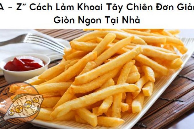 “A – Z” Cách Làm Khoai Tây Chiên Giòn Ngon Tại Nhà